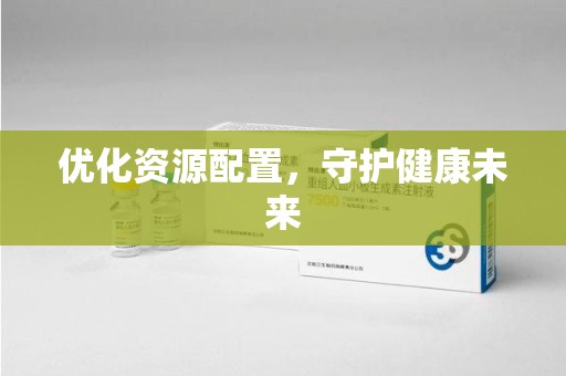 阜阳优化资源配置，守护健康未来