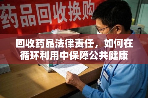 阜阳回收药品法律责任，如何在循环利用中保障公共健康