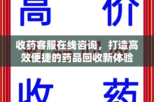 阜阳收药客服在线咨询，打造高效便捷的药品回收新体验