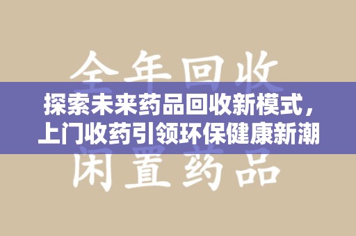 阜阳探索未来药品回收新模式，上门收药引领环保健康新潮流
