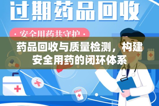 阜阳药品回收与质量检测，构建安全用药的闭环体系