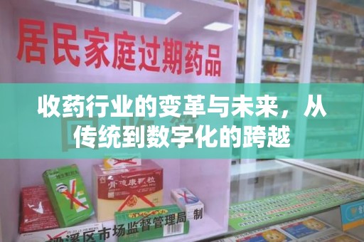 阜阳收药行业的变革与未来，从传统到数字化的跨越