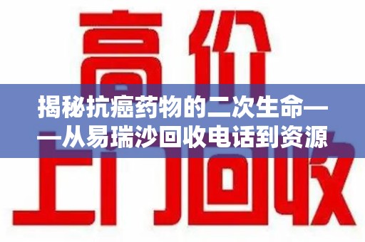 阜阳揭秘抗癌药物的二次生命——从易瑞沙回收电话到资源再利用