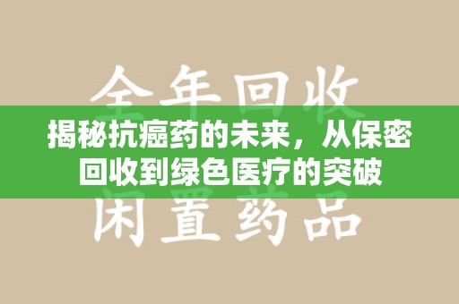 阜阳揭秘抗癌药的未来，从保密回收到绿色医疗的突破