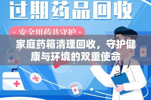 阜阳家庭药箱清理回收，守护健康与环境的双重使命