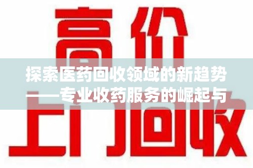 阜阳探索医药回收领域的新趋势——专业收药服务的崛起与未来