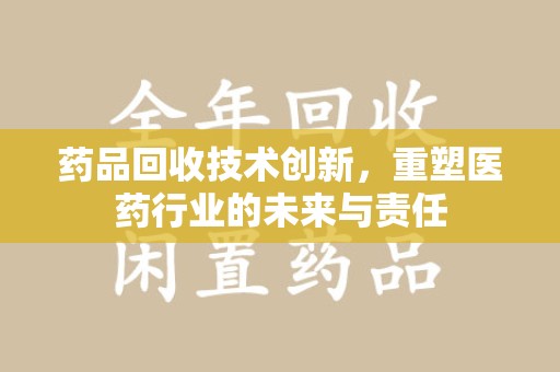 阜阳药品回收技术创新，重塑医药行业的未来与责任