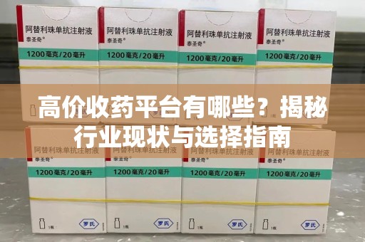 阜阳高价收药平台有哪些？揭秘行业现状与选择指南