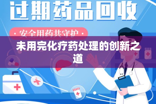 阜阳未用完化疗药处理的创新之道
