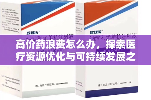 阜阳高价药浪费怎么办，探索医疗资源优化与可持续发展之路