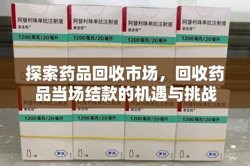 阜阳探索药品回收市场，回收药品当场结款的机遇与挑战