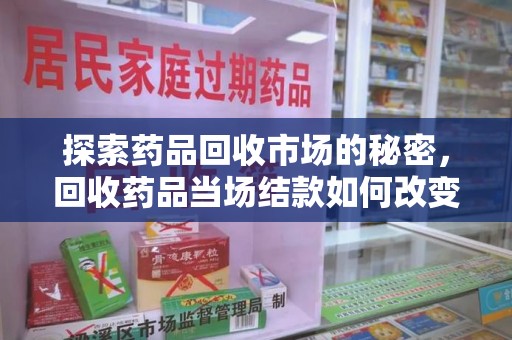 阜阳探索药品回收市场的秘密，回收药品当场结款如何改变行业规则