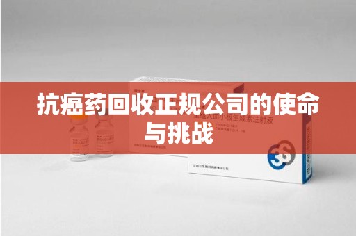 阜阳抗癌药回收正规公司的使命与挑战