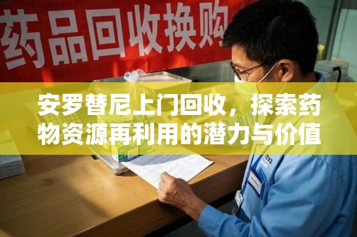 阜阳安罗替尼上门回收，探索药物资源再利用的潜力与价值