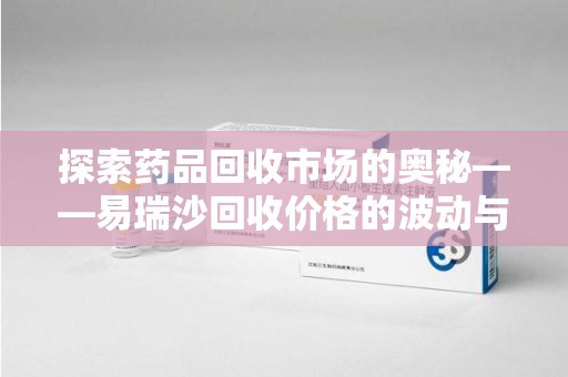 阜阳探索药品回收市场的奥秘——易瑞沙回收价格的波动与影响