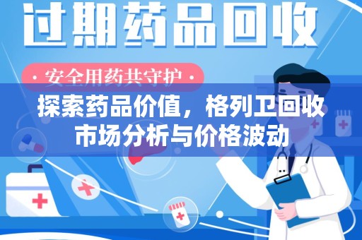阜阳探索药品价值，格列卫回收市场分析与价格波动