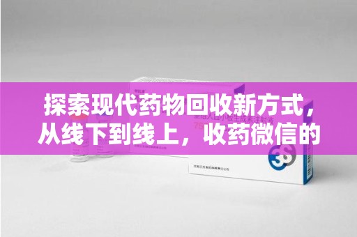 阜阳探索现代药物回收新方式，从线下到线上，收药微信的崛起