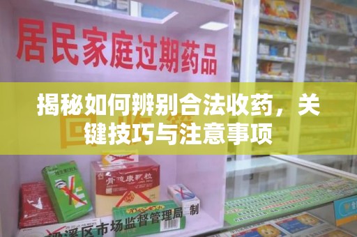 阜阳揭秘如何辨别合法收药，关键技巧与注意事项