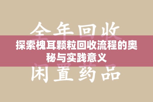 阜阳探索槐耳颗粒回收流程的奥秘与实践意义