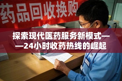 阜阳探索现代医药服务新模式——24小时收药热线的崛起与意义