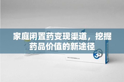 阜阳家庭闲置药变现渠道，挖掘药品价值的新途径