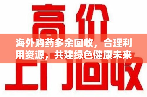 阜阳海外购药多余回收，合理利用资源，共建绿色健康未来