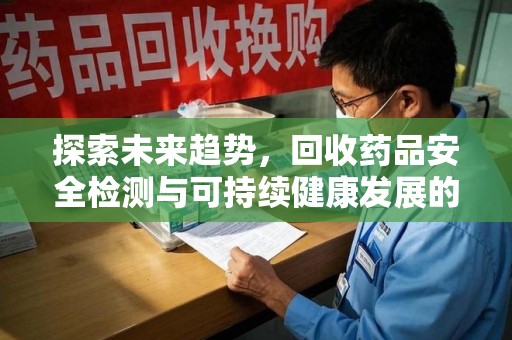 阜阳探索未来趋势，回收药品安全检测与可持续健康发展的新方向
