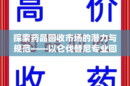 阜阳探索药品回收市场的潜力与规范——以仑伐替尼专业回收为例