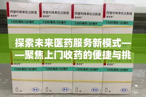 阜阳探索未来医药服务新模式——聚焦上门收药的便捷与挑战