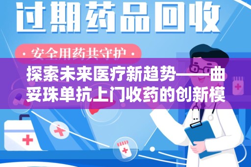 阜阳探索未来医疗新趋势——曲妥珠单抗上门收药的创新模式