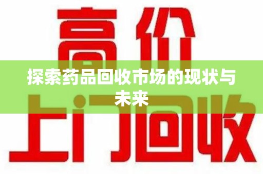 阜阳探索药品回收市场的现状与未来
