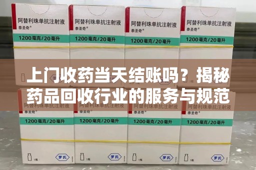 阜阳上门收药当天结账吗？揭秘药品回收行业的服务与规范