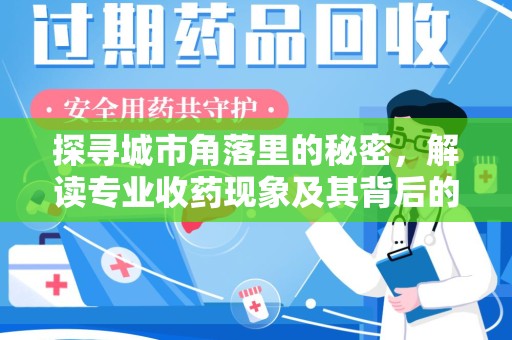 阜阳探寻城市角落里的秘密，解读专业收药现象及其背后的故事