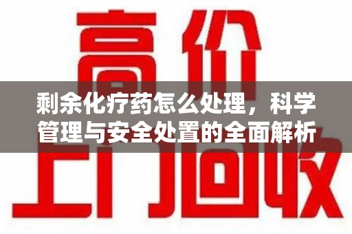 阜阳剩余化疗药怎么处理，科学管理与安全处置的全面解析