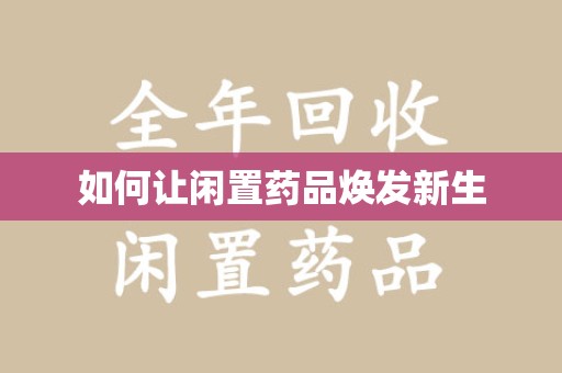 阜阳如何让闲置药品焕发新生