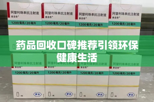 阜阳药品回收口碑推荐引领环保健康生活