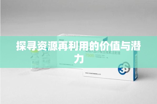 阜阳探寻资源再利用的价值与潜力