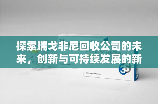 阜阳探索瑞戈非尼回收公司的未来，创新与可持续发展的新篇章