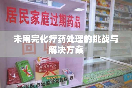 阜阳未用完化疗药处理的挑战与解决方案
