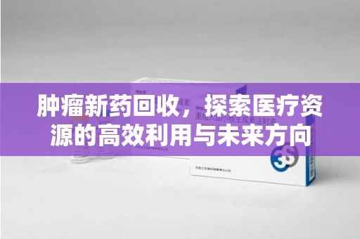 阜阳肿瘤新药回收，探索医疗资源的高效利用与未来方向