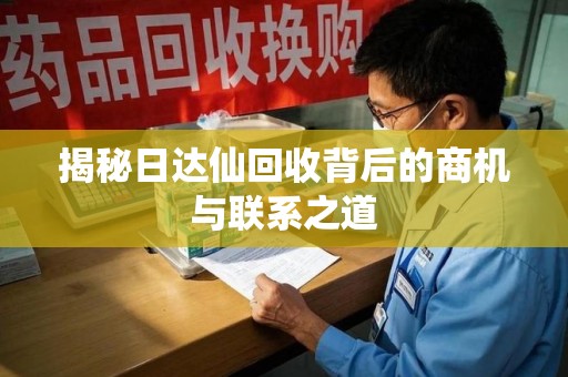 阜阳揭秘日达仙回收背后的商机与联系之道