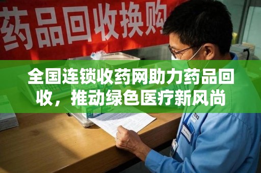 阜阳全国连锁收药网助力药品回收，推动绿色医疗新风尚